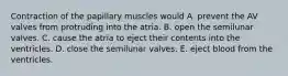 Contraction of the papillary muscles would A. prevent the AV valves from protruding into the atria. B. open the semilunar valves. C. cause the atria to eject their contents into the ventricles. D. close the semilunar valves. E. eject blood from the ventricles.