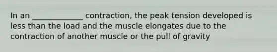 In an _____________ contraction, the peak tension developed is less than the load and the muscle elongates due to the contraction of another muscle or the pull of gravity