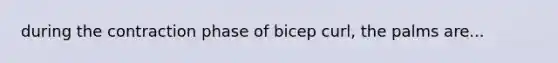 during the contraction phase of bicep curl, the palms are...