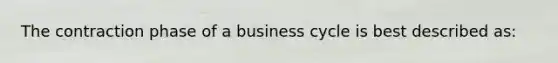 The contraction phase of a business cycle is best described as: