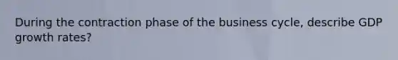 During the contraction phase of the business cycle, describe GDP growth rates?