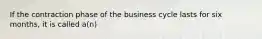 If the contraction phase of the business cycle lasts for six months, it is called a(n)