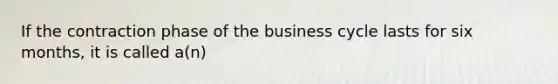 If the contraction phase of the business cycle lasts for six months, it is called a(n)