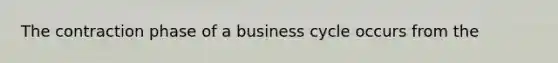 The contraction phase of a business cycle occurs from the