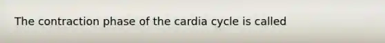 The contraction phase of the cardia cycle is called