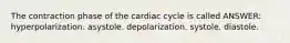 The contraction phase of the cardiac cycle is called ANSWER: hyperpolarization. asystole. depolarization. systole. diastole.