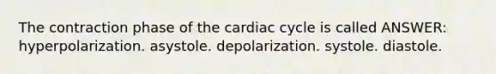 The contraction phase of the cardiac cycle is called ANSWER: hyperpolarization. asystole. depolarization. systole. diastole.