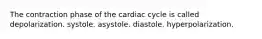 The contraction phase of the cardiac cycle is called depolarization. systole. asystole. diastole. hyperpolarization.