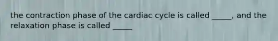 the contraction phase of <a href='https://www.questionai.com/knowledge/k7EXTTtF9x-the-cardiac-cycle' class='anchor-knowledge'>the cardiac cycle</a> is called _____, and the relaxation phase is called _____