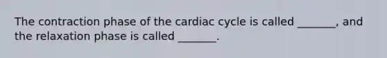 The contraction phase of the cardiac cycle is called _______, and the relaxation phase is called _______.