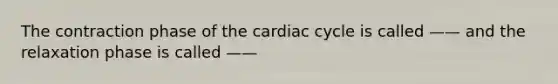 The contraction phase of the cardiac cycle is called —— and the relaxation phase is called ——