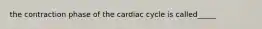 the contraction phase of the cardiac cycle is called_____