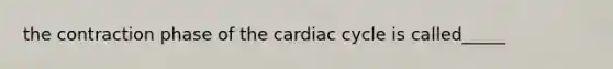 the contraction phase of the cardiac cycle is called_____