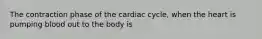 The contraction phase of the cardiac cycle, when the heart is pumping blood out to the body is