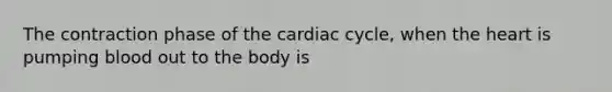 The contraction phase of the cardiac cycle, when the heart is pumping blood out to the body is