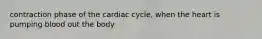 contraction phase of the cardiac cycle, when the heart is pumping blood out the body