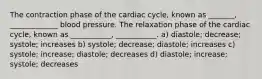 The contraction phase of the cardiac cycle, known as _______, _____________ blood pressure. The relaxation phase of the cardiac cycle, known as ___________, ___________. a) diastole; decrease; systole; increases b) systole; decrease; diastole; increases c) systole; increase; diastole; decreases d) diastole; increase; systole; decreases