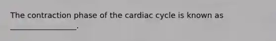 The contraction phase of the cardiac cycle is known as _________________.