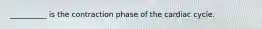 __________ is the contraction phase of the cardiac cycle.