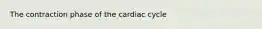 The contraction phase of the cardiac cycle