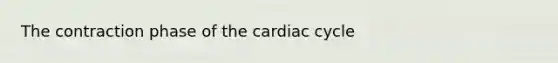 The contraction phase of the cardiac cycle