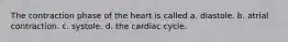 The contraction phase of the heart is called a. diastole. b. atrial contraction. c. systole. d. the cardiac cycle.