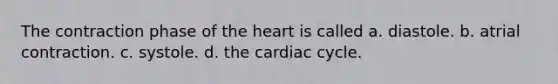 The contraction phase of the heart is called a. diastole. b. atrial contraction. c. systole. d. the cardiac cycle.