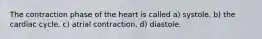 The contraction phase of the heart is called a) systole. b) the cardiac cycle. c) atrial contraction. d) diastole.