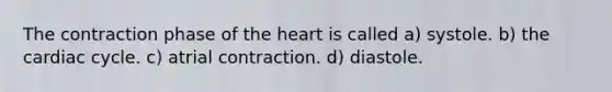 The contraction phase of the heart is called a) systole. b) the cardiac cycle. c) atrial contraction. d) diastole.