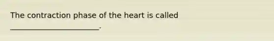 The contraction phase of the heart is called _______________________.