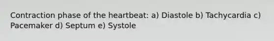 Contraction phase of the heartbeat: a) Diastole b) Tachycardia c) Pacemaker d) Septum e) Systole