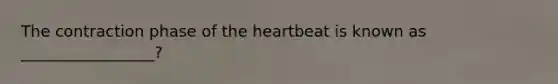 The contraction phase of the heartbeat is known as _________________?