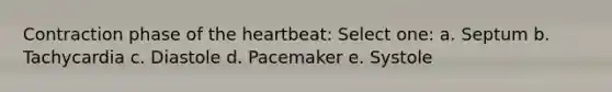 Contraction phase of the heartbeat: Select one: a. Septum b. Tachycardia c. Diastole d. Pacemaker e. Systole