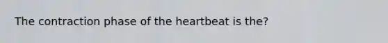 The contraction phase of the heartbeat is the?