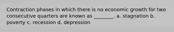 Contraction phases in which there is no economic growth for two consecutive quarters are known as ________. a. stagnation b. poverty c. recession d. depression