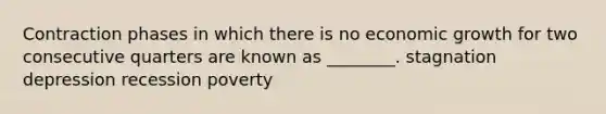 Contraction phases in which there is no economic growth for two consecutive quarters are known as ________. stagnation depression recession poverty