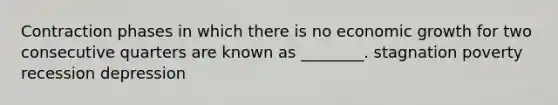 Contraction phases in which there is no economic growth for two consecutive quarters are known as ________. stagnation poverty recession depression