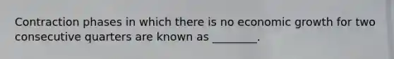 Contraction phases in which there is no economic growth for two consecutive quarters are known as ________.