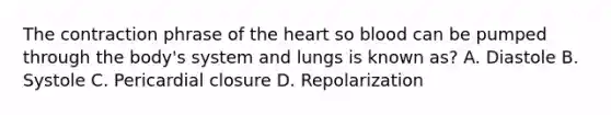 The contraction phrase of the heart so blood can be pumped through the body's system and lungs is known as? A. Diastole B. Systole C. Pericardial closure D. Repolarization