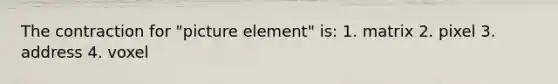 The contraction for "picture element" is: 1. matrix 2. pixel 3. address 4. voxel