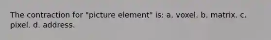 The contraction for "picture element" is: a. voxel. b. matrix. c. pixel. d. address.