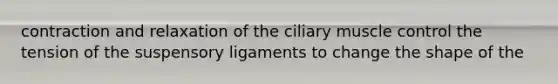 contraction and relaxation of the ciliary muscle control the tension of the suspensory ligaments to change the shape of the