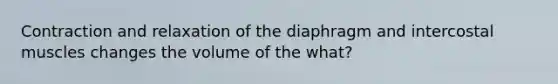 Contraction and relaxation of the diaphragm and intercostal muscles changes the volume of the what?