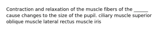 Contraction and relaxation of the muscle fibers of the ______ cause changes to the size of the pupil. ciliary muscle superior oblique muscle lateral rectus muscle iris