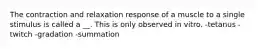 The contraction and relaxation response of a muscle to a single stimulus is called a __. This is only observed in vitro. -tetanus -twitch -gradation -summation