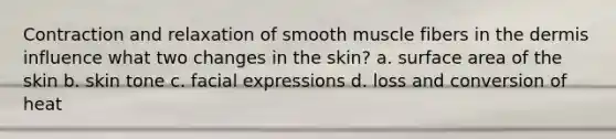 Contraction and relaxation of smooth muscle fibers in the dermis influence what two changes in the skin? a. surface area of the skin b. skin tone c. facial expressions d. loss and conversion of heat