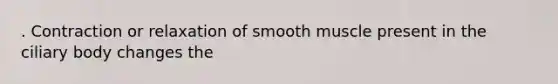 . Contraction or relaxation of smooth muscle present in the ciliary body changes the