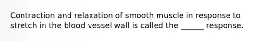 Contraction and relaxation of smooth muscle in response to stretch in the blood vessel wall is called the ______ response.