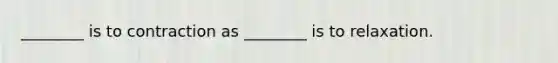 ________ is to contraction as ________ is to relaxation.
