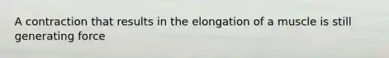 A contraction that results in the elongation of a muscle is still generating force